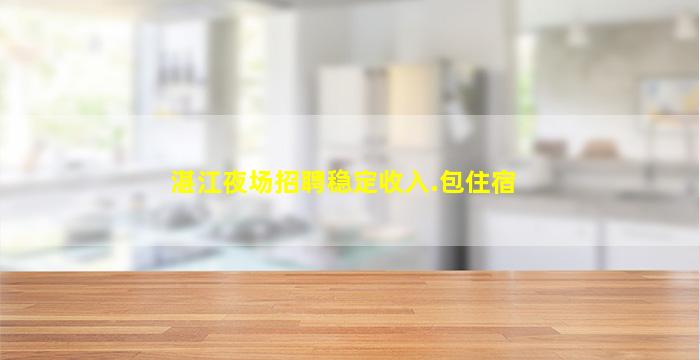 湛江夜场招聘稳定收入.包住宿